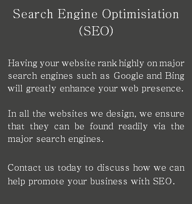 Search Engine Optimisiation (SEO) Having your website rank highly on major search engines such as Google and Bing will greatly enhance your web presence. In all the websites we design, we ensure that they can be found readily via the major search engines. Contact us today to discuss how we can help promote your business with SEO.