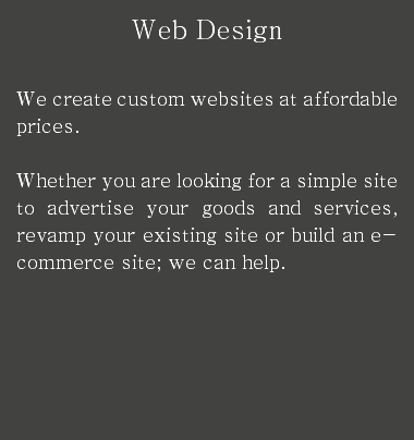 Web Design We create custom websites at affordable prices. Whether you are looking for a simple site to advertise your goods and services, revamp your existing site or build an e-commerce site; we can help.